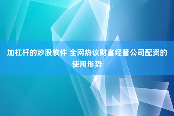 加杠杆的炒股软件 全网热议财富经管公司配资的使用形势