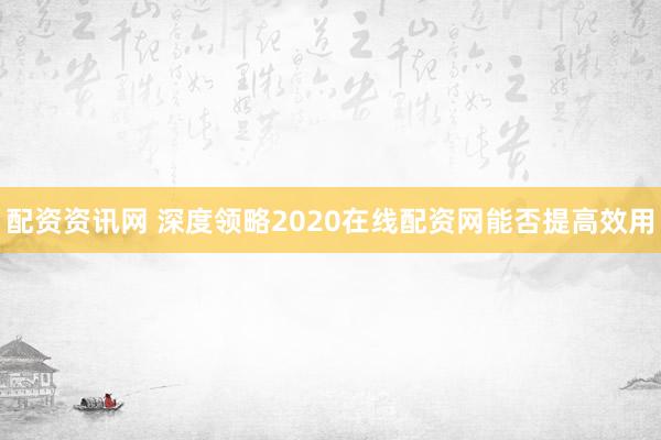 配资资讯网 深度领略2020在线配资网能否提高效用
