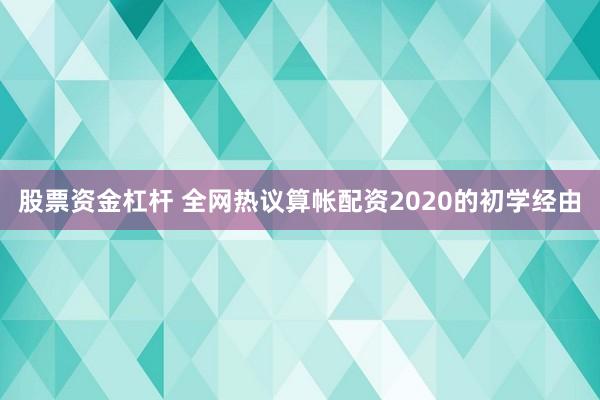 股票资金杠杆 全网热议算帐配资2020的初学经由