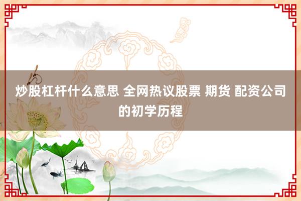炒股杠杆什么意思 全网热议股票 期货 配资公司的初学历程
