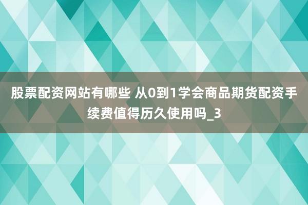 股票配资网站有哪些 从0到1学会商品期货配资手续费值得历久使用吗_3