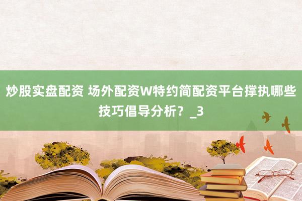 炒股实盘配资 场外配资W特约简配资平台撑执哪些技巧倡导分析？_3