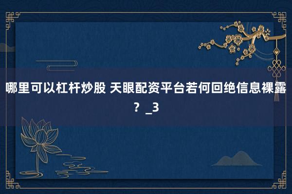 哪里可以杠杆炒股 天眼配资平台若何回绝信息裸露？_3