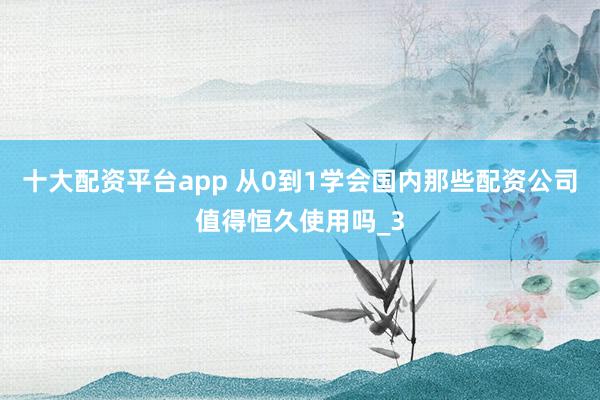 十大配资平台app 从0到1学会国内那些配资公司值得恒久使用吗_3