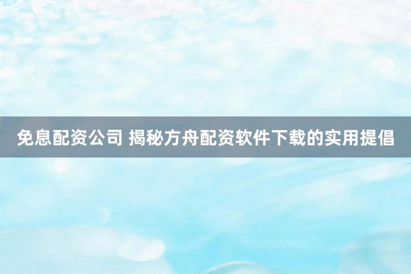 免息配资公司 揭秘方舟配资软件下载的实用提倡