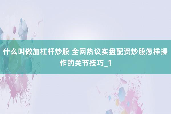 什么叫做加杠杆炒股 全网热议实盘配资炒股怎样操作的关节技巧_1