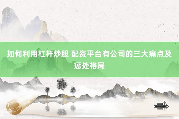 如何利用杠杆炒股 配资平台有公司的三大痛点及惩处格局