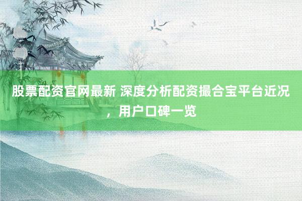 股票配资官网最新 深度分析配资撮合宝平台近况，用户口碑一览