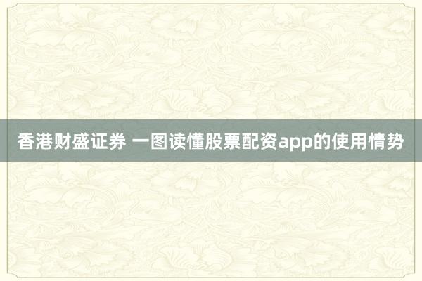 香港财盛证券 一图读懂股票配资app的使用情势