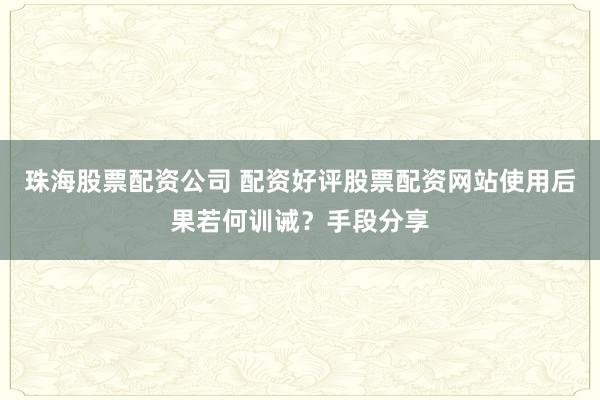 珠海股票配资公司 配资好评股票配资网站使用后果若何训诫？手段分享