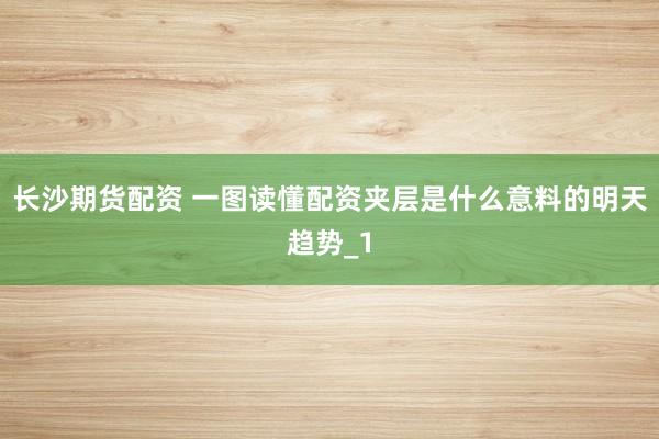 长沙期货配资 一图读懂配资夹层是什么意料的明天趋势_1
