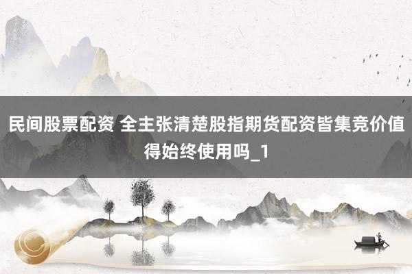 民间股票配资 全主张清楚股指期货配资皆集竞价值得始终使用吗_1