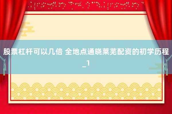 股票杠杆可以几倍 全地点通晓莱芜配资的初学历程_1