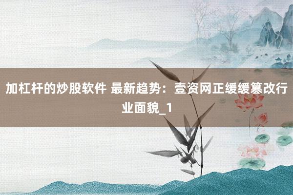 加杠杆的炒股软件 最新趋势：壹资网正缓缓篡改行业面貌_1