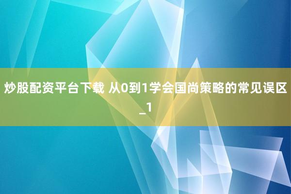 炒股配资平台下载 从0到1学会国尚策略的常见误区_1