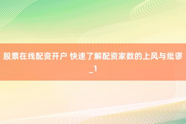 股票在线配资开户 快速了解配资家数的上风与纰谬_1