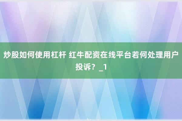炒股如何使用杠杆 红牛配资在线平台若何处理用户投诉？_1