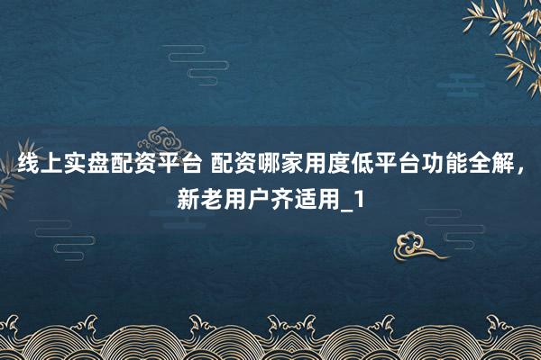 线上实盘配资平台 配资哪家用度低平台功能全解，新老用户齐适用_1