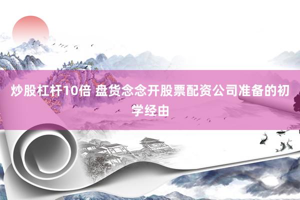 炒股杠杆10倍 盘货念念开股票配资公司准备的初学经由