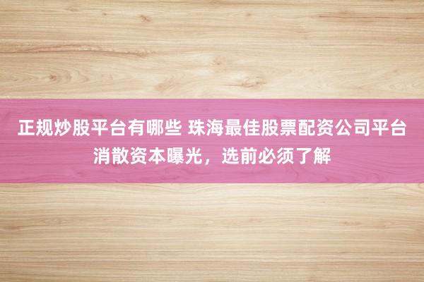 正规炒股平台有哪些 珠海最佳股票配资公司平台消散资本曝光，选前必须了解