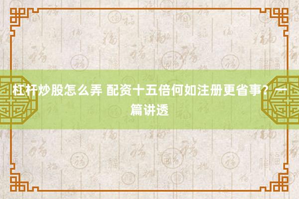 杠杆炒股怎么弄 配资十五倍何如注册更省事？一篇讲透