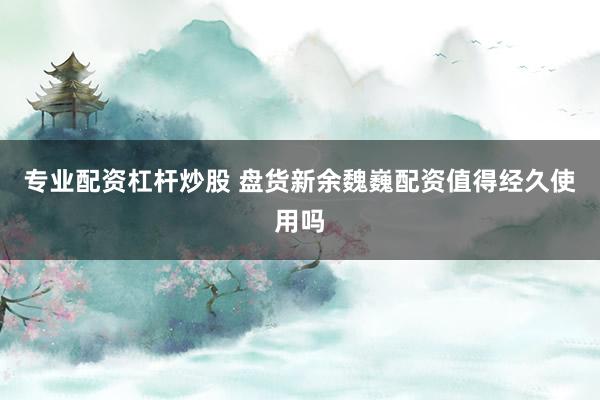 专业配资杠杆炒股 盘货新余魏巍配资值得经久使用吗