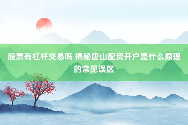股票有杠杆交易吗 揭秘唐山配资开户是什么原理的常见误区