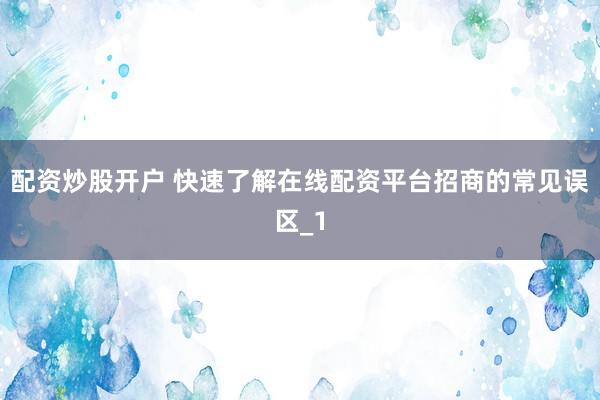 配资炒股开户 快速了解在线配资平台招商的常见误区_1
