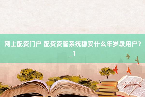 网上配资门户 配资资管系统稳妥什么年岁段用户？_1