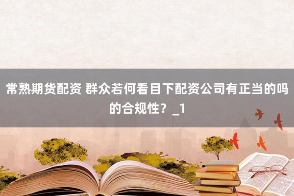 常熟期货配资 群众若何看目下配资公司有正当的吗的合规性？_1