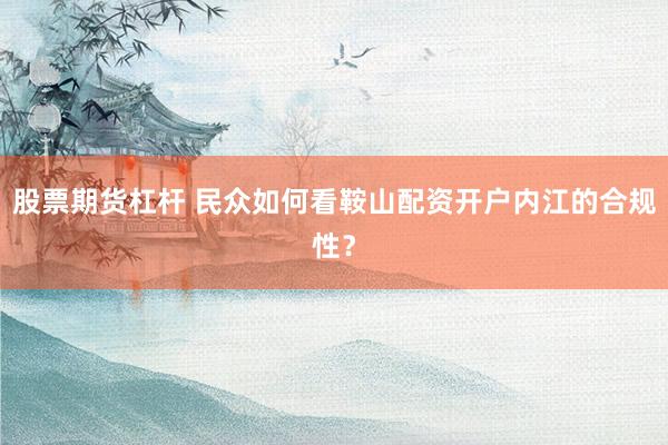 股票期货杠杆 民众如何看鞍山配资开户内江的合规性？