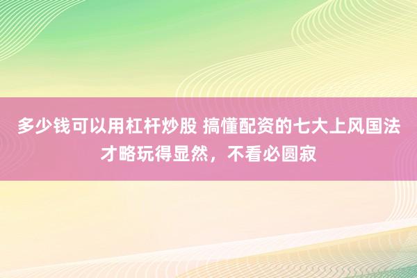 多少钱可以用杠杆炒股 搞懂配资的七大上风国法才略玩得显然，不看必圆寂