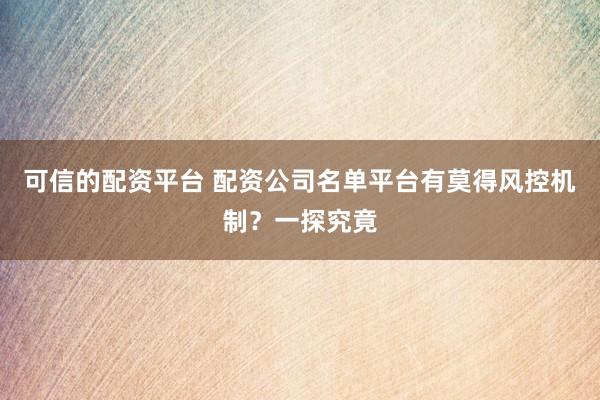 可信的配资平台 配资公司名单平台有莫得风控机制？一探究竟