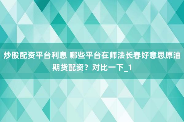 炒股配资平台利息 哪些平台在师法长春好意思原油期货配资？对比一下_1