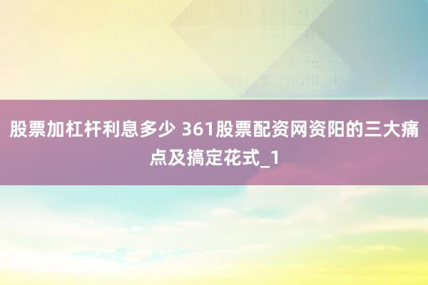 股票加杠杆利息多少 361股票配资网资阳的三大痛点及搞定花式_1