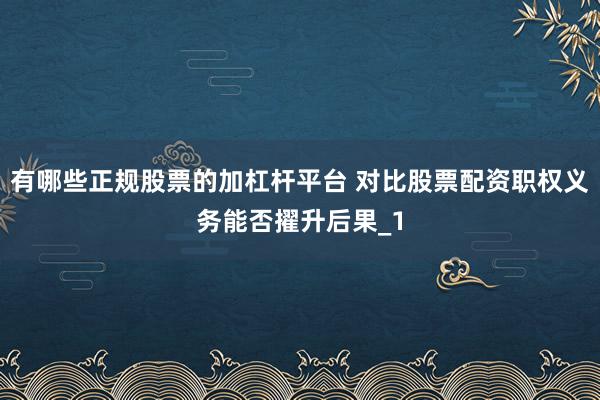 有哪些正规股票的加杠杆平台 对比股票配资职权义务能否擢升后果_1