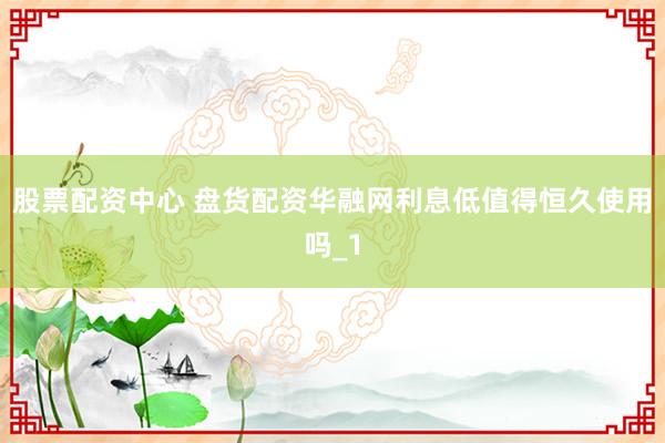 股票配资中心 盘货配资华融网利息低值得恒久使用吗_1