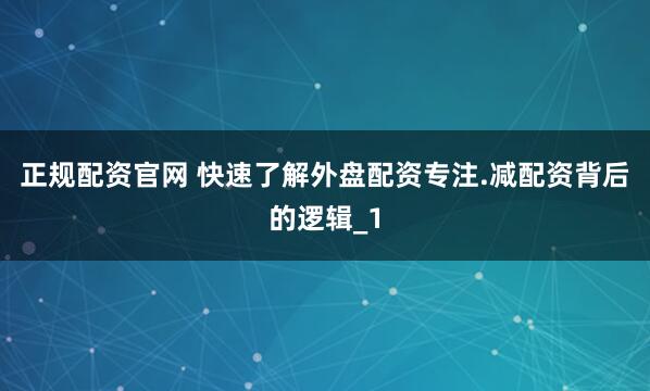 正规配资官网 快速了解外盘配资专注.减配资背后的逻辑_1