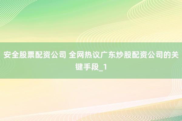 安全股票配资公司 全网热议广东炒股配资公司的关键手段_1