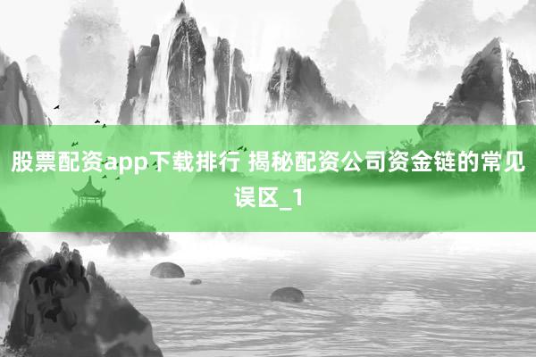 股票配资app下载排行 揭秘配资公司资金链的常见误区_1