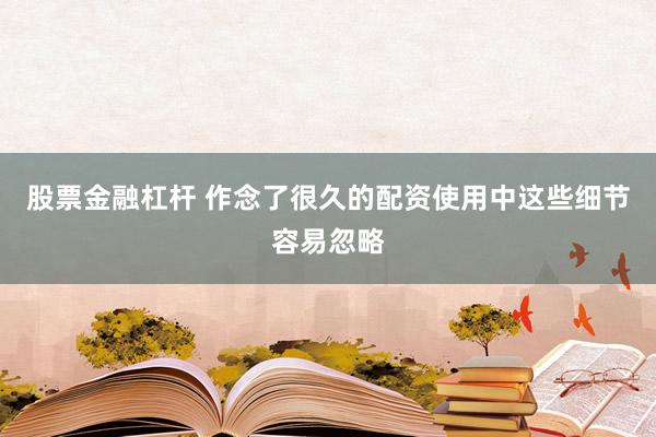 股票金融杠杆 作念了很久的配资使用中这些细节容易忽略