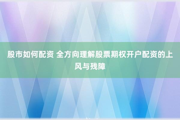 股市如何配资 全方向理解股票期权开户配资的上风与残障