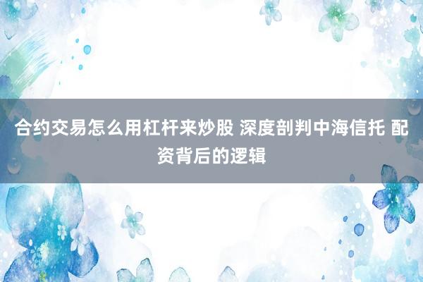 合约交易怎么用杠杆来炒股 深度剖判中海信托 配资背后的逻辑