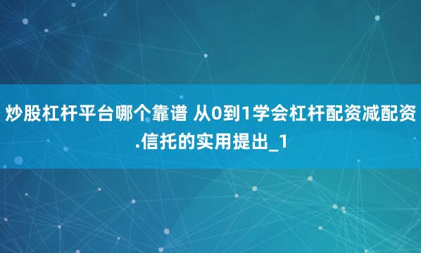 炒股杠杆平台哪个靠谱 从0到1学会杠杆配资减配资.信托的实用提出_1