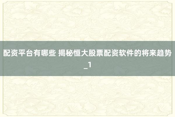 配资平台有哪些 揭秘恒大股票配资软件的将来趋势_1