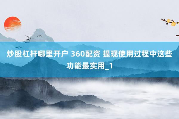 炒股杠杆哪里开户 360配资 提现使用过程中这些功能最实用_1