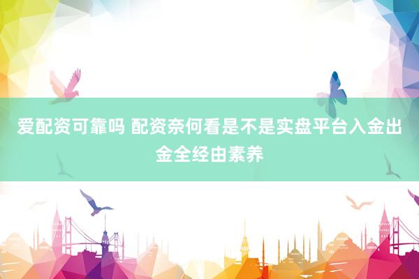 爱配资可靠吗 配资奈何看是不是实盘平台入金出金全经由素养