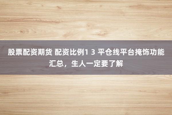股票配资期货 配资比例1 3 平仓线平台掩饰功能汇总，生人一定要了解
