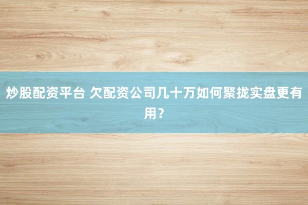 炒股配资平台 欠配资公司几十万如何聚拢实盘更有用？
