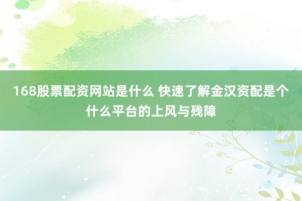 168股票配资网站是什么 快速了解金汉资配是个什么平台的上风与残障